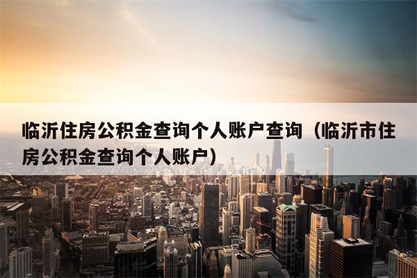 临沂住房公积金查询个人账户查询（临沂市住房公积金查询个人账户）