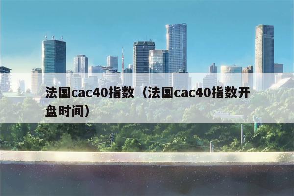 法国cac40指数（法国cac40指数开盘时间）