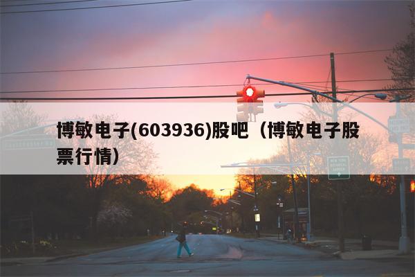 博敏电子(603936)股吧（博敏电子股票行情）