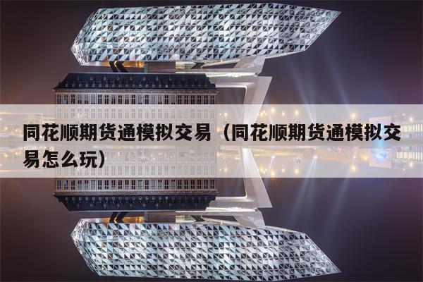 同花顺期货通模拟交易（同花顺期货通模拟交易怎么玩）