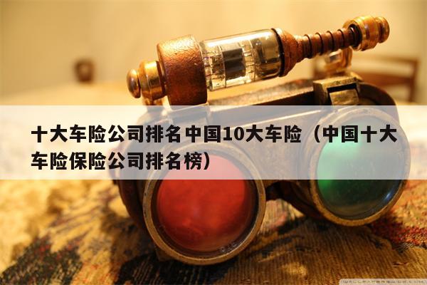十大车险公司排名中国10大车险（中国十大车险保险公司排名榜）