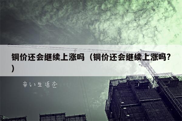 铜价还会继续上涨吗（铜价还会继续上涨吗?）