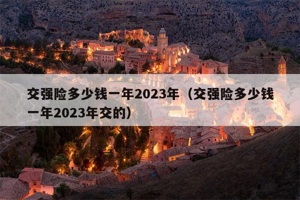 交强险多少钱一年2023年（交强险多少钱一年2023年交的）