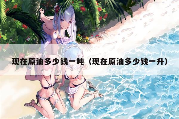 现在原油多少钱一吨（现在原油多少钱一升）