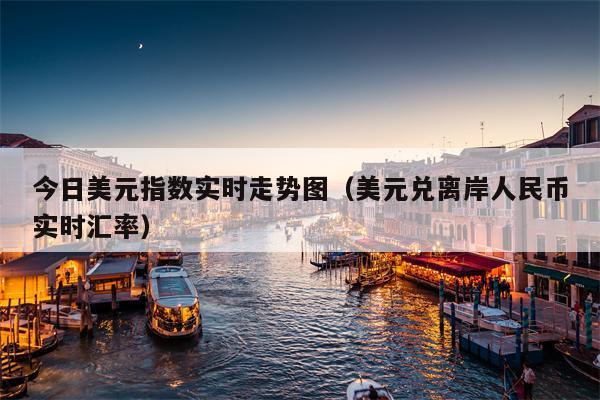 今日美元指数实时走势图（美元兑离岸人民币实时汇率）