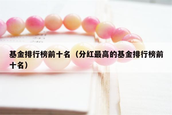 基金排行榜前十名（分红最高的基金排行榜前十名）