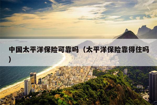 中国太平洋保险可靠吗（太平洋保险靠得住吗）