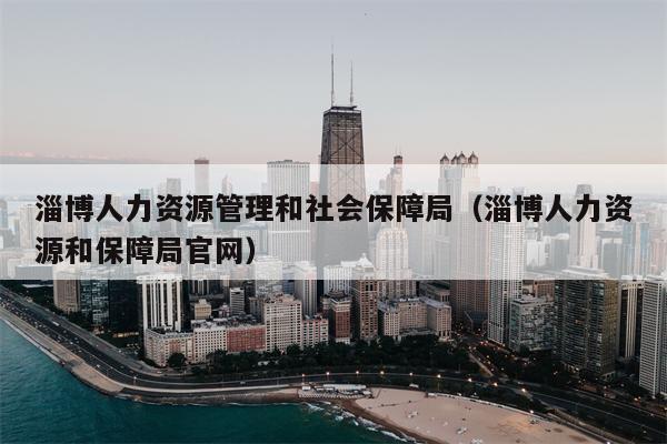 淄博人力资源管理和社会保障局（淄博人力资源和保障局官网）