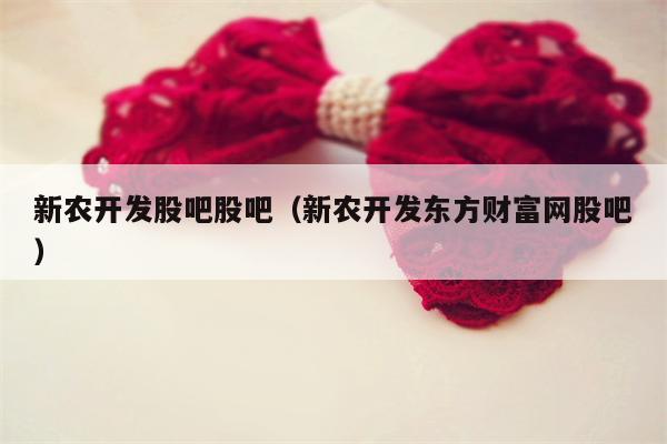 新农开发股吧股吧（新农开发东方财富网股吧）