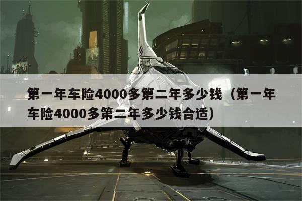 第一年车险4000多第二年多少钱（第一年车险4000多第二年多少钱合适）