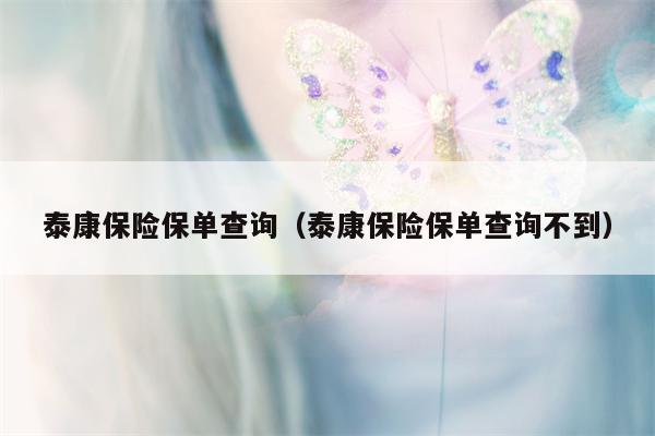 泰康保险保单查询（泰康保险保单查询不到）