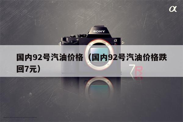 国内92号汽油价格（国内92号汽油价格跌回7元）