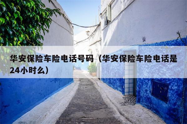华安保险车险电话号码（华安保险车险电话是24小时么）