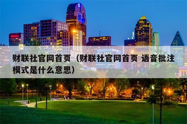 财联社官网首页（财联社官网首页 语音批注模式是什么意思）