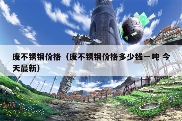 废不锈钢价格（废不锈钢价格多少钱一吨 今天最新）