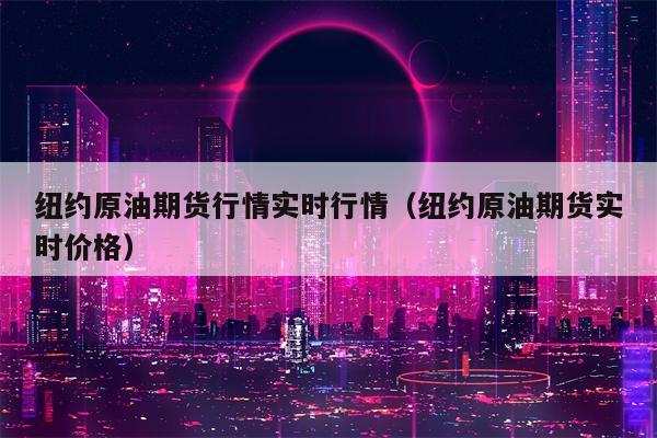 纽约原油期货行情实时行情（纽约原油期货实时价格）