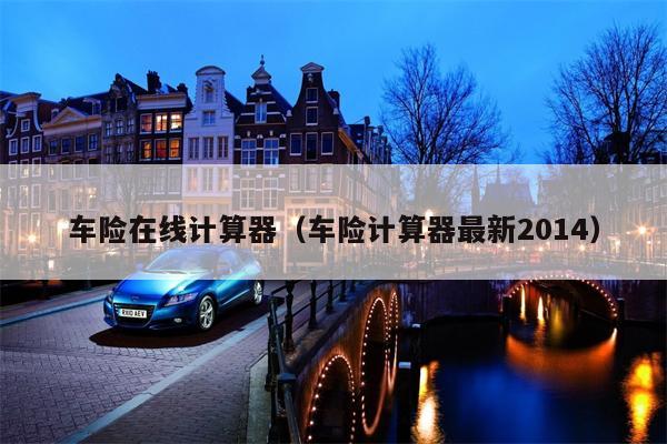车险在线计算器（车险计算器最新2014）