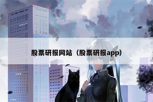 股票研报网站（股票研报app）