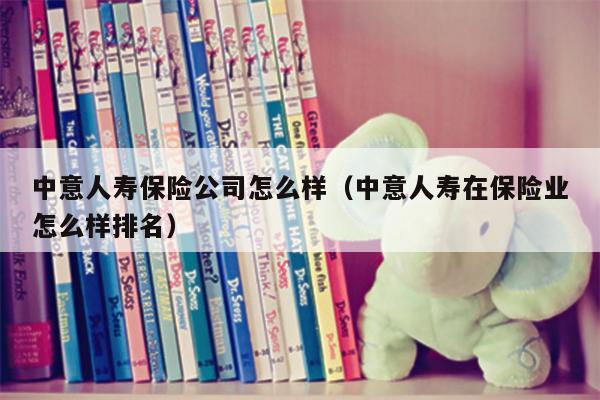 中意人寿保险公司怎么样（中意人寿在保险业怎么样排名）