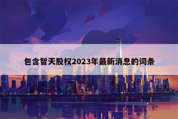 包含智天股权2023年最新消息的词条
