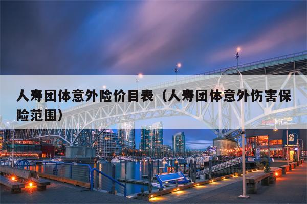 人寿团体意外险价目表（人寿团体意外伤害保险范围）