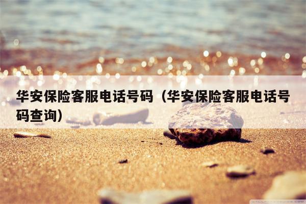 华安保险客服电话号码（华安保险客服电话号码查询）