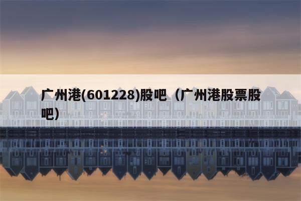 广州港(601228)股吧（广州港股票股吧）