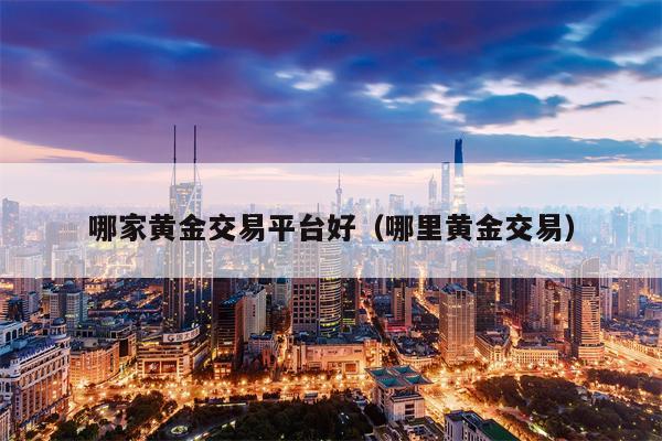 哪家黄金交易平台好（哪里黄金交易）