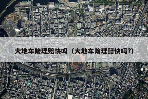 大地车险理赔快吗（大地车险理赔快吗?）