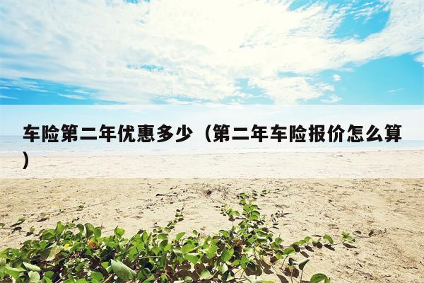 车险第二年优惠多少（第二年车险报价怎么算）