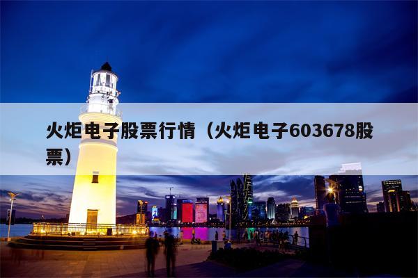 火炬电子股票行情（火炬电子603678股票）