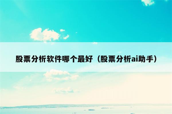 股票分析软件哪个最好（股票分析ai助手）
