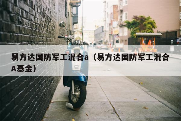 易方达国防军工混合a（易方达国防军工混合A基金）