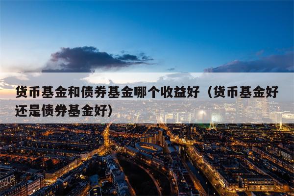 货币基金和债券基金哪个收益好（货币基金好还是债券基金好）