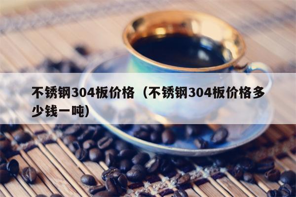 不锈钢304板价格（不锈钢304板价格多少钱一吨）