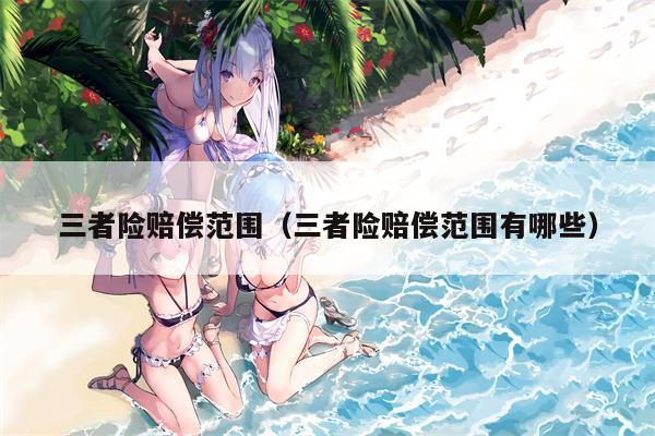 三者险赔偿范围（三者险赔偿范围有哪些）
