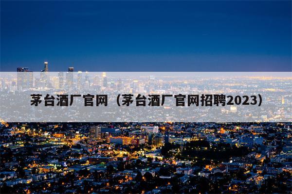 茅台酒厂官网（茅台酒厂官网招聘2023）