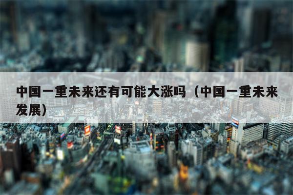 中国一重未来还有可能大涨吗（中国一重未来发展）