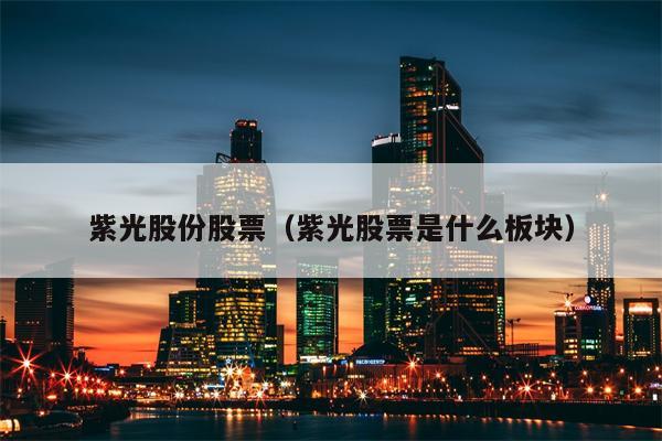 紫光股份股票（紫光股票是什么板块）