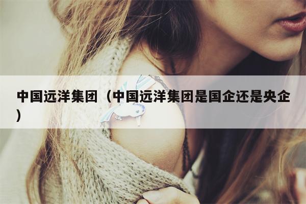 中国远洋集团（中国远洋集团是国企还是央企）