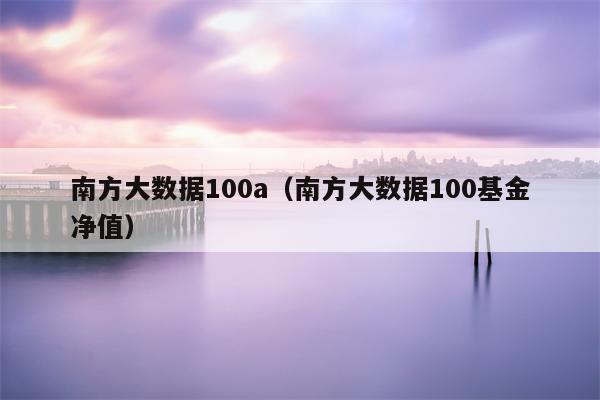南方大数据100a（南方大数据100基金净值）