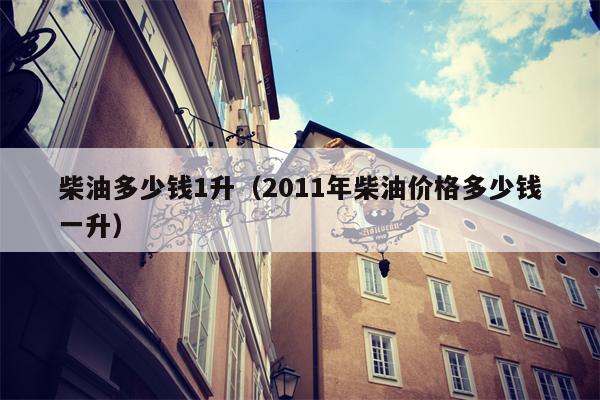 柴油多少钱1升（2011年柴油价格多少钱一升）