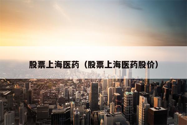 股票上海医药（股票上海医药股价）