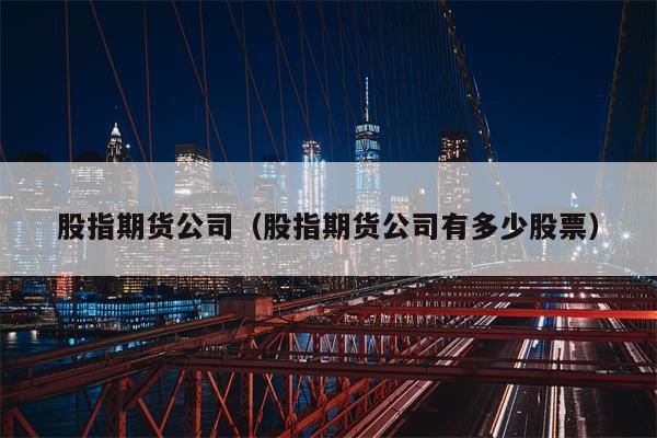 股指期货公司（股指期货公司有多少股票）