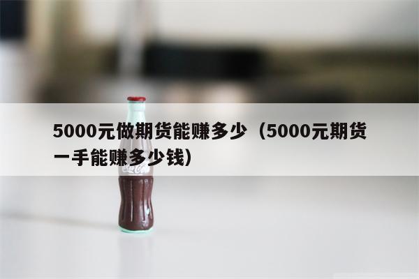 5000元做期货能赚多少（5000元期货一手能赚多少钱）