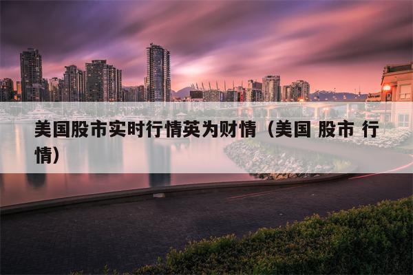 美国股市实时行情英为财情（美国 股市 行情）
