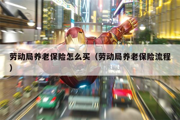 劳动局养老保险怎么买（劳动局养老保险流程）