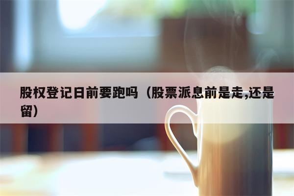 股权登记日前要跑吗（股票派息前是走,还是留）