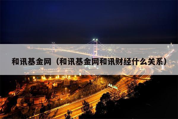 和讯基金网（和讯基金网和讯财经什么关系）