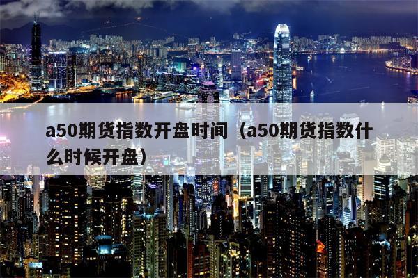 a50期货指数开盘时间（a50期货指数什么时候开盘）